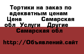 Тортики на заказ по адекватным ценам › Цена ­ 500 - Самарская обл. Услуги » Другие   . Самарская обл.